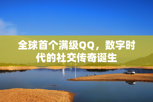 全球首个满级QQ，数字时代的社交传奇诞生