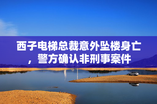 西子电梯总裁意外坠楼身亡，警方确认非刑事案件