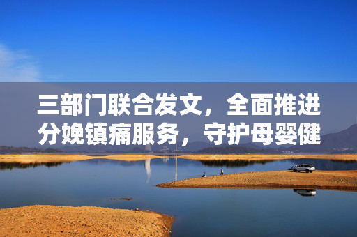 三部门联合发文，全面推进分娩镇痛服务，守护母婴健康之旅