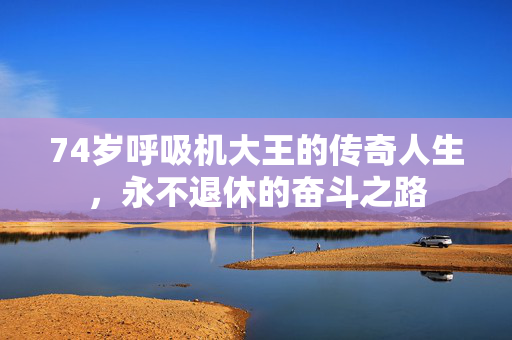 74岁呼吸机大王的传奇人生，永不退休的奋斗之路