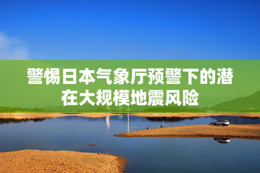 警惕日本气象厅预警下的潜在大规模地震风险
