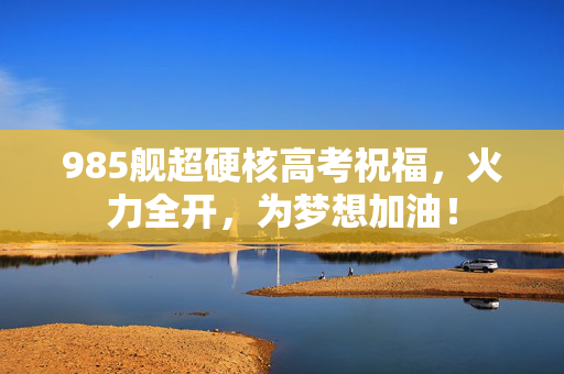 985舰超硬核高考祝福，火力全开，为梦想加油！