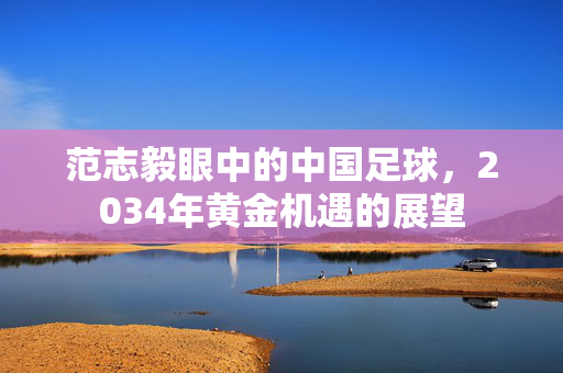 范志毅眼中的中国足球，2034年黄金机遇的展望