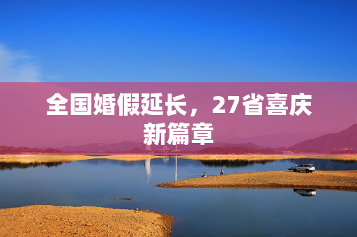 全国婚假延长，27省喜庆新篇章