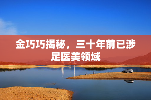 金巧巧揭秘，三十年前已涉足医美领域