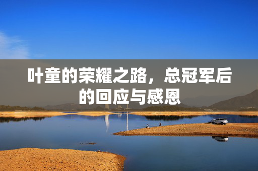 叶童的荣耀之路，总冠军后的回应与感恩