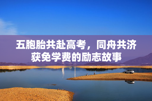五胞胎共赴高考，同舟共济获免学费的励志故事