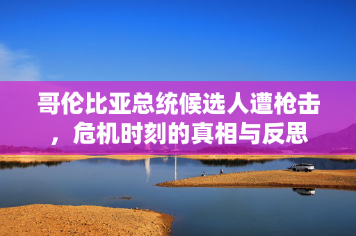 哥伦比亚总统候选人遭枪击，危机时刻的真相与反思