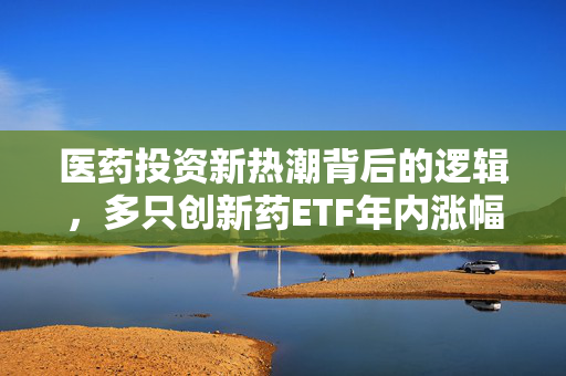 医药投资新热潮背后的逻辑，多只创新药ETF年内涨幅突破30%