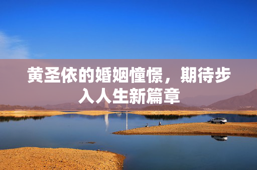黄圣依的婚姻憧憬，期待步入人生新篇章
