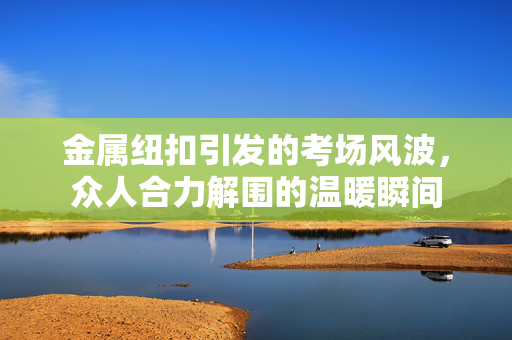 金属纽扣引发的考场风波，众人合力解围的温暖瞬间