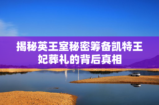 揭秘英王室秘密筹备凯特王妃葬礼的背后真相