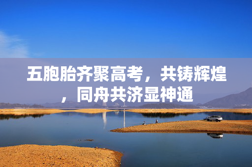 五胞胎齐聚高考，共铸辉煌，同舟共济显神通
