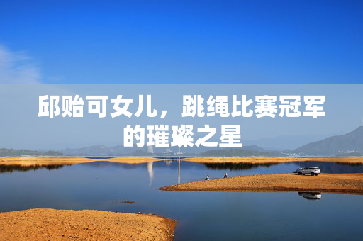 邱贻可女儿，跳绳比赛冠军的璀璨之星