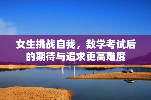 女生挑战自我，数学考试后的期待与追求更高难度