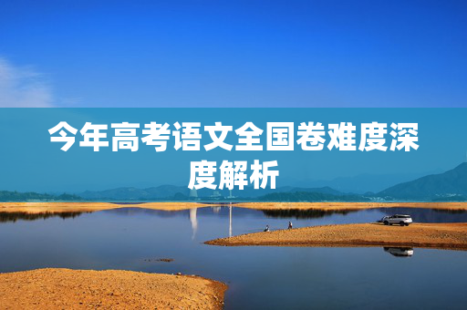 今年高考语文全国卷难度深度解析