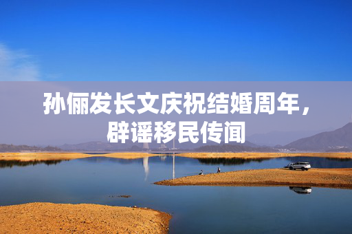 孙俪发长文庆祝结婚周年，辟谣移民传闻