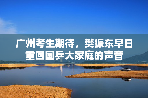广州考生期待，樊振东早日重回国乒大家庭的声音