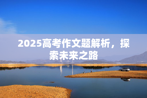 2025高考作文题解析，探索未来之路