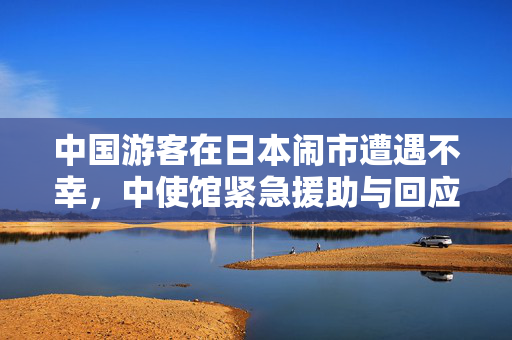 中国游客在日本闹市遭遇不幸，中使馆紧急援助与回应