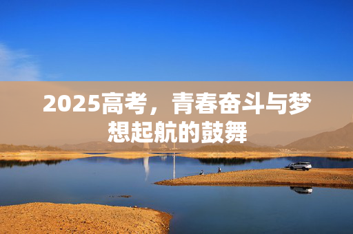 2025高考，青春奋斗与梦想起航的鼓舞