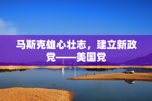 马斯克雄心壮志，建立新政党——美国党