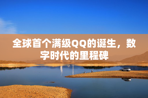 全球首个满级QQ的诞生，数字时代的里程碑