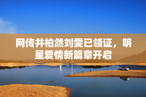 网传井柏然刘雯已领证，明星爱情新篇章开启