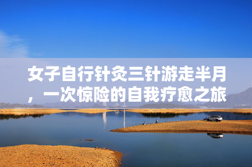 女子自行针灸三针游走半月，一次惊险的自我疗愈之旅