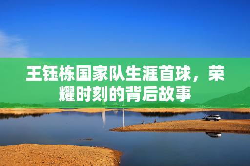 王钰栋国家队生涯首球，荣耀时刻的背后故事