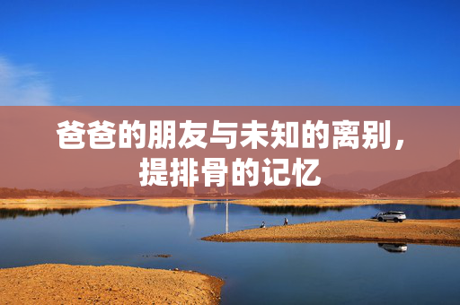 爸爸的朋友与未知的离别，提排骨的记忆