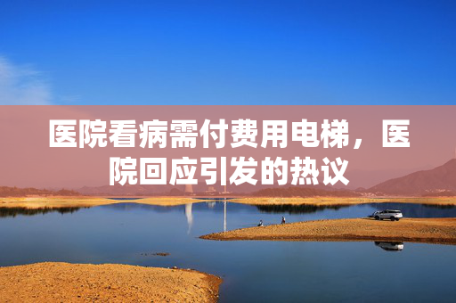 医院看病需付费用电梯，医院回应引发的热议