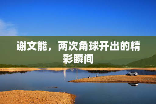 谢文能，两次角球开出的精彩瞬间
