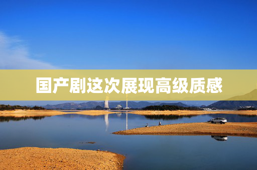 国产剧这次展现高级质感