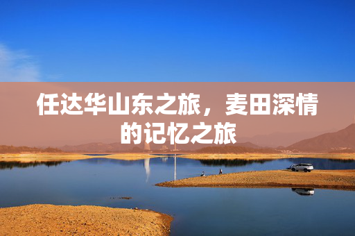 任达华山东之旅，麦田深情的记忆之旅