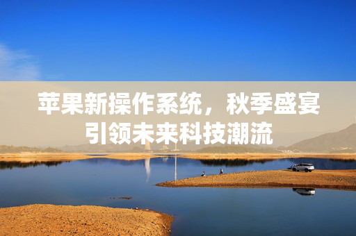 苹果新操作系统，秋季盛宴引领未来科技潮流