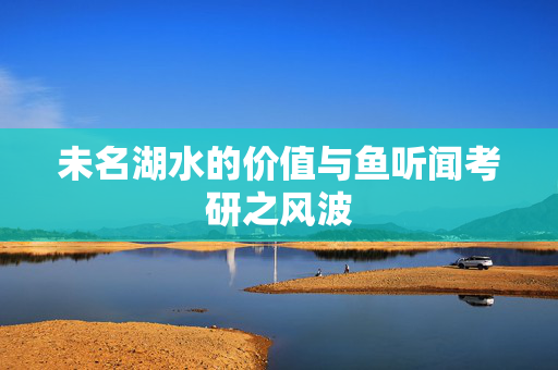 未名湖水的价值与鱼听闻考研之风波