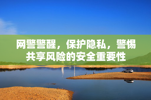 网警警醒，保护隐私，警惕共享风险的安全重要性