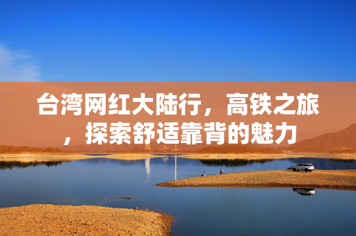 台湾网红大陆行，高铁之旅，探索舒适靠背的魅力