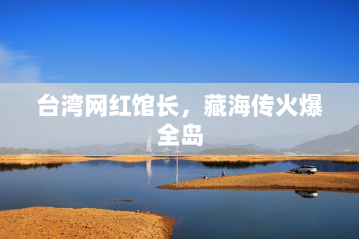 台湾网红馆长，藏海传火爆全岛