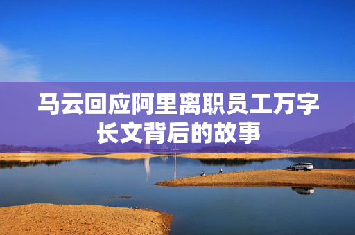 马云回应阿里离职员工万字长文背后的故事