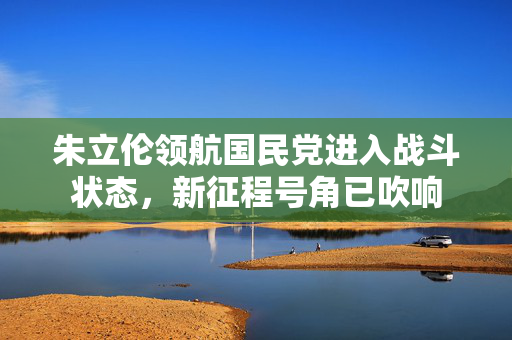 朱立伦领航国民党进入战斗状态，新征程号角已吹响