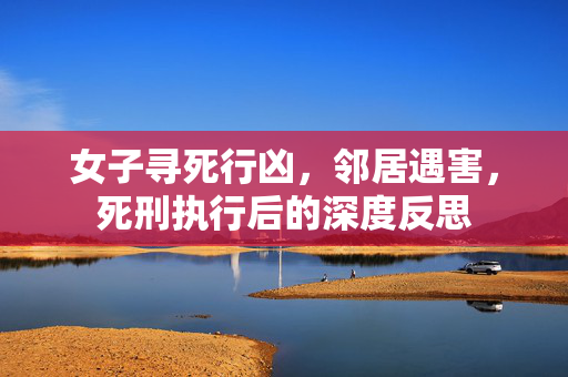 女子寻死行凶，邻居遇害，死刑执行后的深度反思