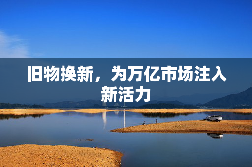 旧物换新，为万亿市场注入新活力