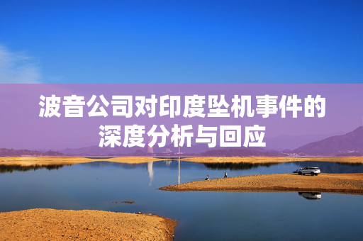 波音公司对印度坠机事件的深度分析与回应