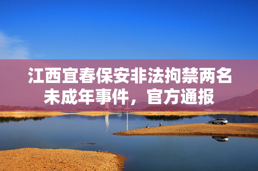 江西宜春保安非法拘禁两名未成年事件，官方通报