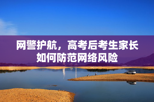 网警护航，高考后考生家长如何防范网络风险