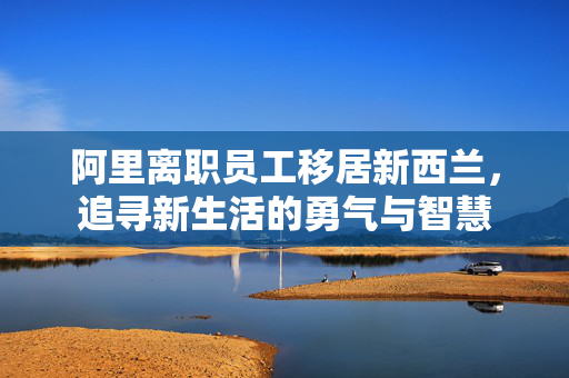 阿里离职员工移居新西兰，追寻新生活的勇气与智慧