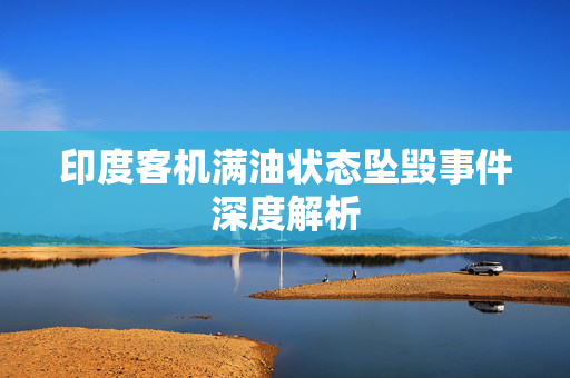 印度客机满油状态坠毁事件深度解析