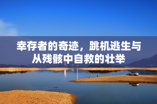 幸存者的奇迹，跳机逃生与从残骸中自救的壮举